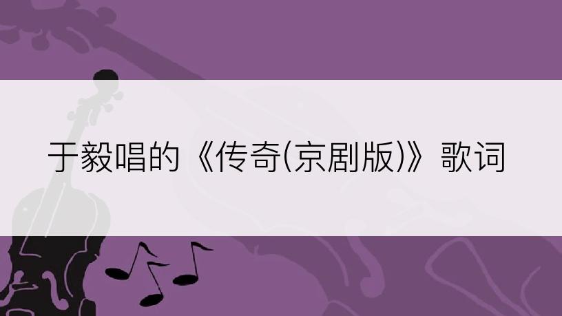 于毅唱的《传奇(京剧版)》歌词