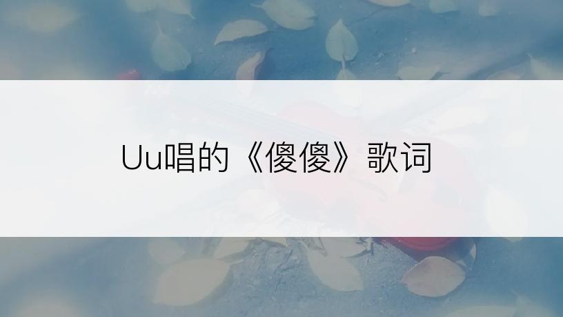 Uu唱的《傻傻》歌词