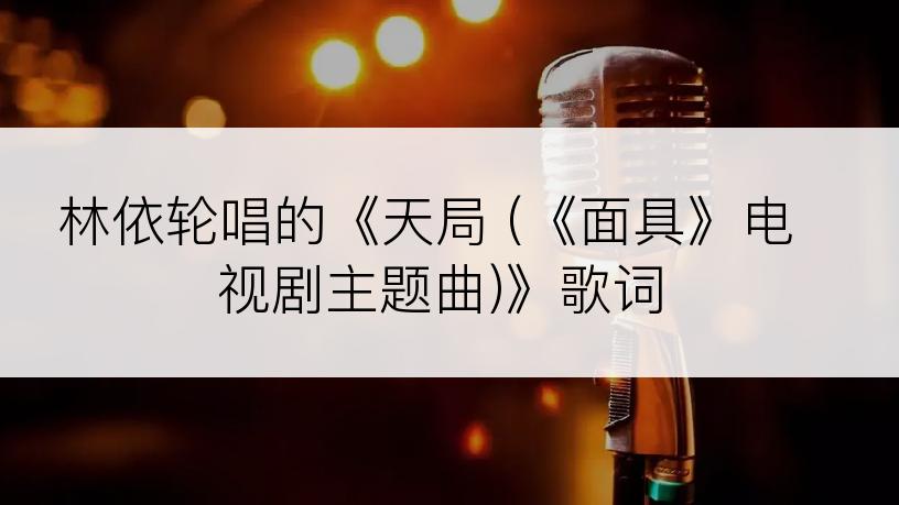 林依轮唱的《天局 (《面具》电视剧主题曲)》歌词