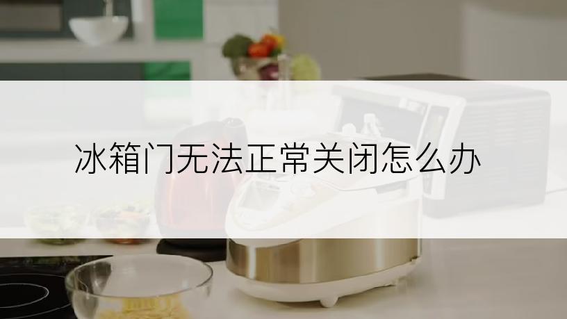 冰箱门无法正常关闭怎么办