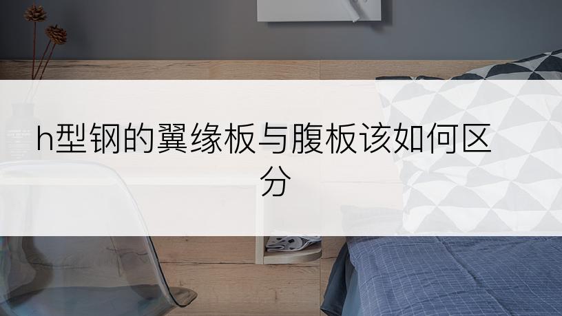 h型钢的翼缘板与腹板该如何区分