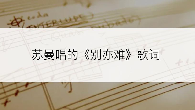 苏曼唱的《别亦难》歌词