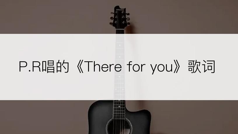 P.R唱的《There for you》歌词