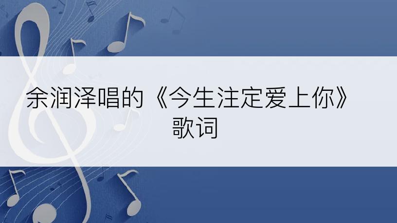 余润泽唱的《今生注定爱上你》歌词