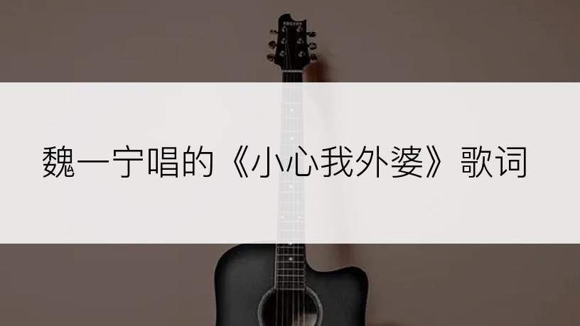 魏一宁唱的《小心我外婆》歌词