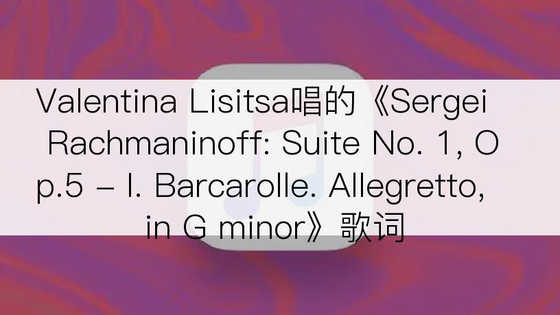 Valentina Lisitsa唱的《Sergei Rachmaninoff: Suite No. 1, Op.5 - I. Barcarolle. Allegretto, in G minor》歌词