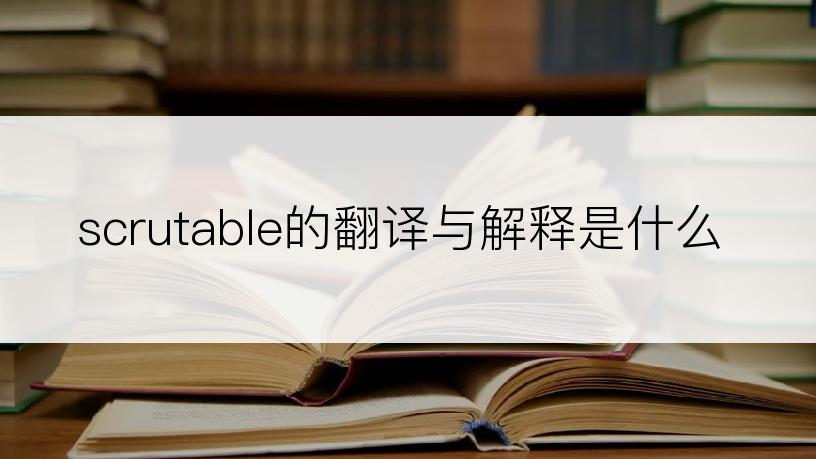 scrutable的翻译与解释是什么