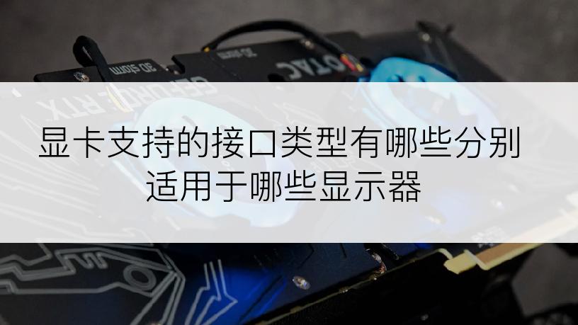 显卡支持的接口类型有哪些分别适用于哪些显示器