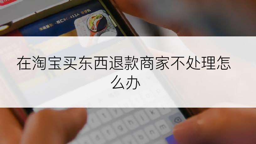 在淘宝买东西退款商家不处理怎么办
