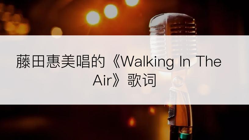 藤田惠美唱的《Walking In The Air》歌词