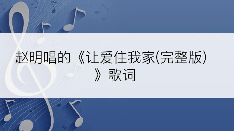 赵明唱的《让爱住我家(完整版)》歌词