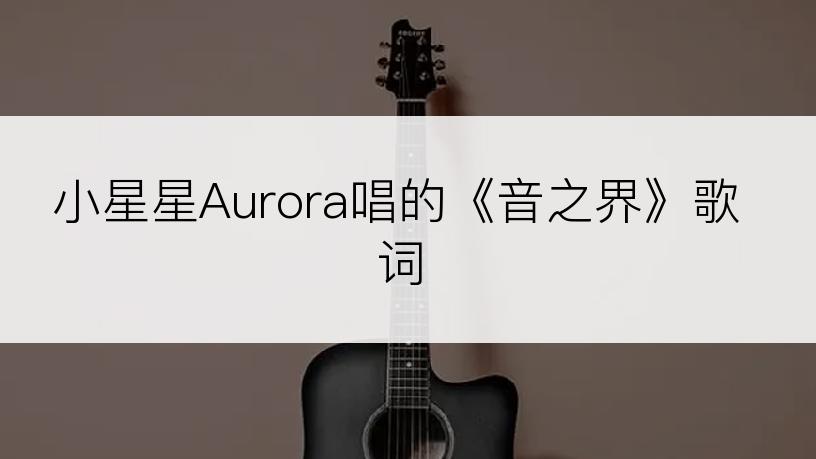 小星星Aurora唱的《音之界》歌词