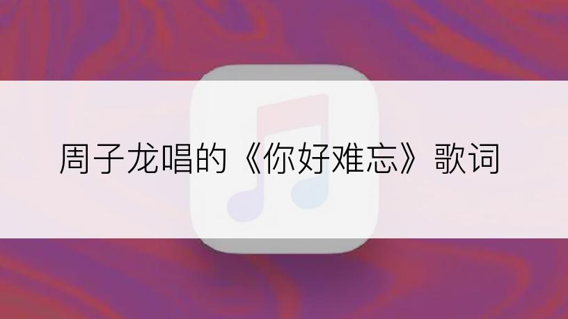 周子龙唱的《你好难忘》歌词