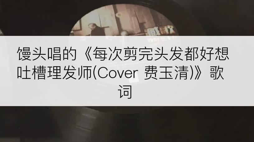 馒头唱的《每次剪完头发都好想吐槽理发师(Cover 费玉清)》歌词