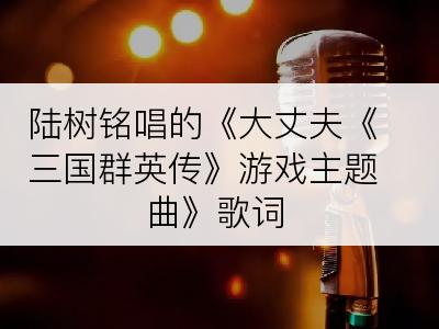 陆树铭唱的《大丈夫《三国群英传》游戏主题曲》歌词