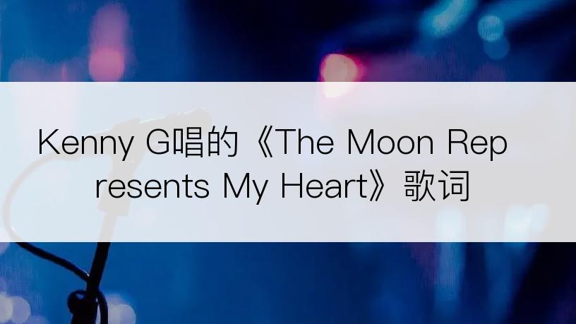 Kenny G唱的《The Moon Represents My Heart》歌词