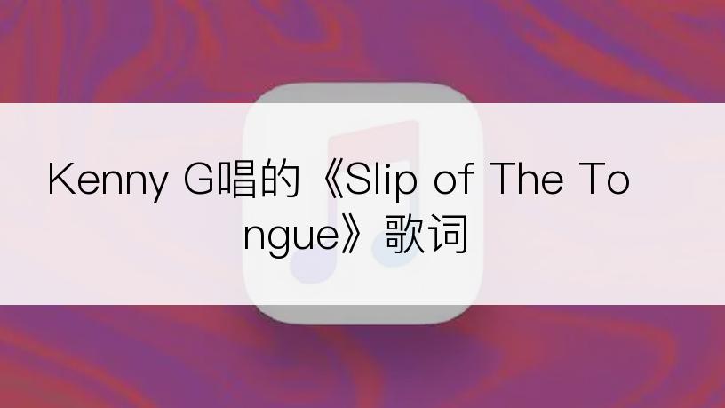Kenny G唱的《Slip of The Tongue》歌词