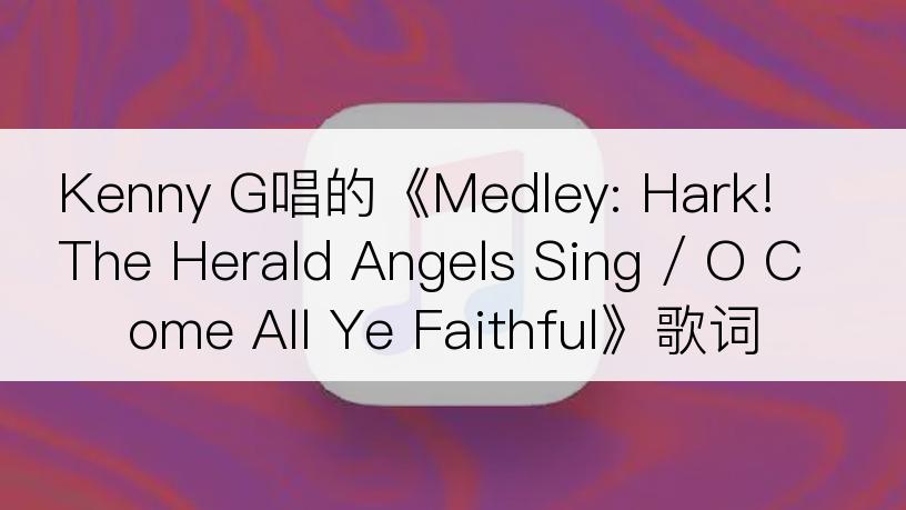 Kenny G唱的《Medley: Hark! The Herald Angels Sing / O Come All Ye Faithful》歌词