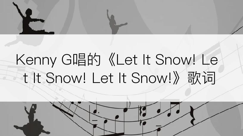 Kenny G唱的《Let It Snow! Let It Snow! Let It Snow!》歌词
