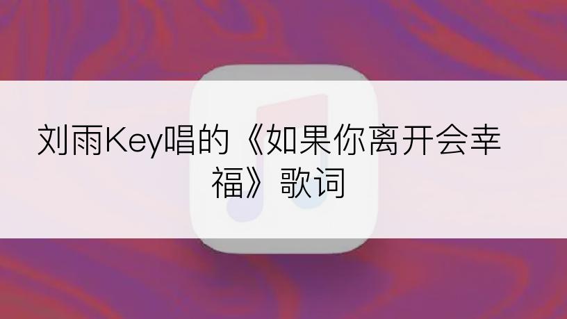 刘雨Key唱的《如果你离开会幸福》歌词