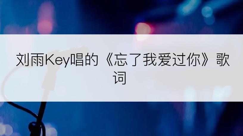 刘雨Key唱的《忘了我爱过你》歌词
