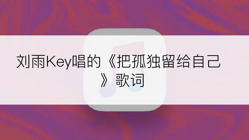 刘雨Key唱的《把孤独留给自己》歌词