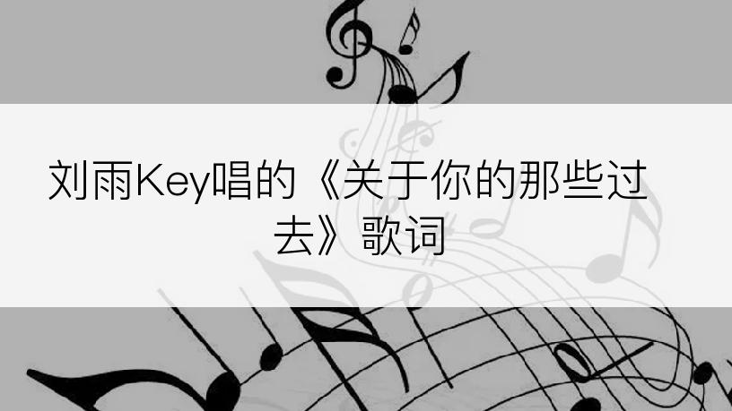 刘雨Key唱的《关于你的那些过去》歌词