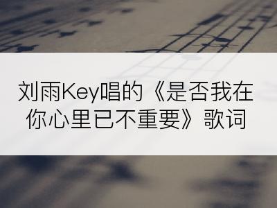 刘雨Key唱的《是否我在你心里已不重要》歌词