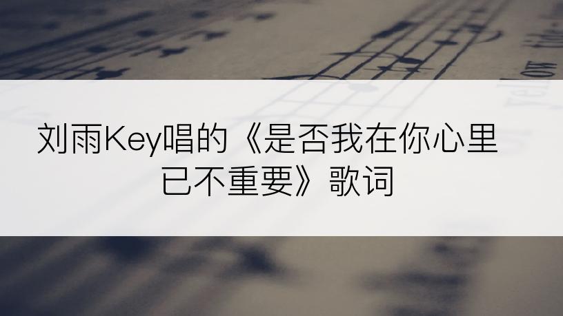 刘雨Key唱的《是否我在你心里已不重要》歌词