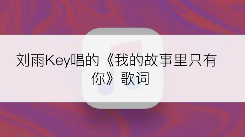 刘雨Key唱的《我的故事里只有你》歌词