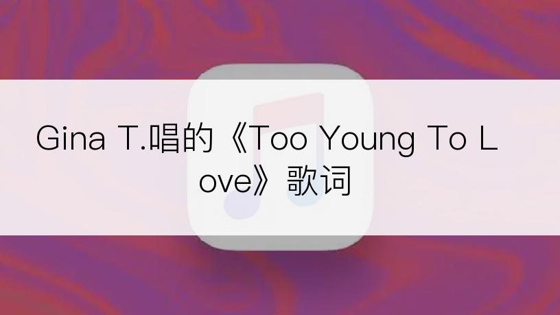 Gina T.唱的《Too Young To Love》歌词