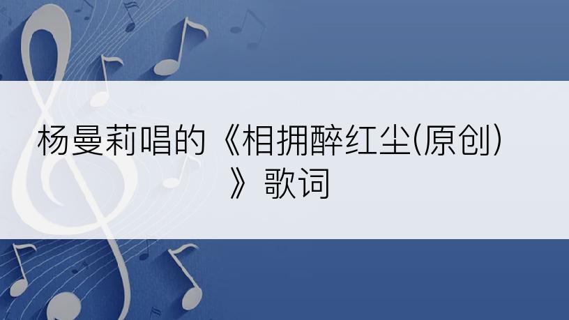 杨曼莉唱的《相拥醉红尘(原创)》歌词