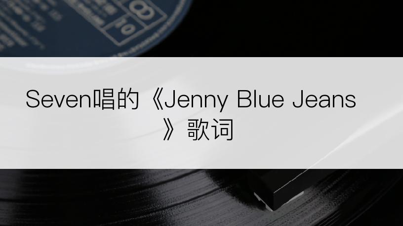 Seven唱的《Jenny Blue Jeans》歌词