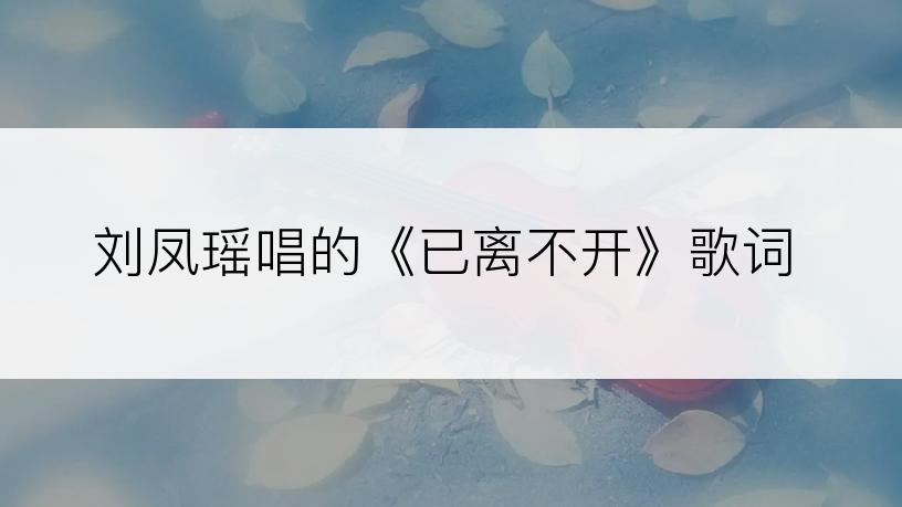 刘凤瑶唱的《已离不开》歌词