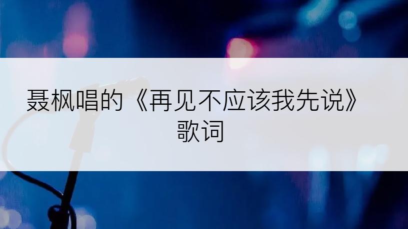 聂枫唱的《再见不应该我先说》歌词