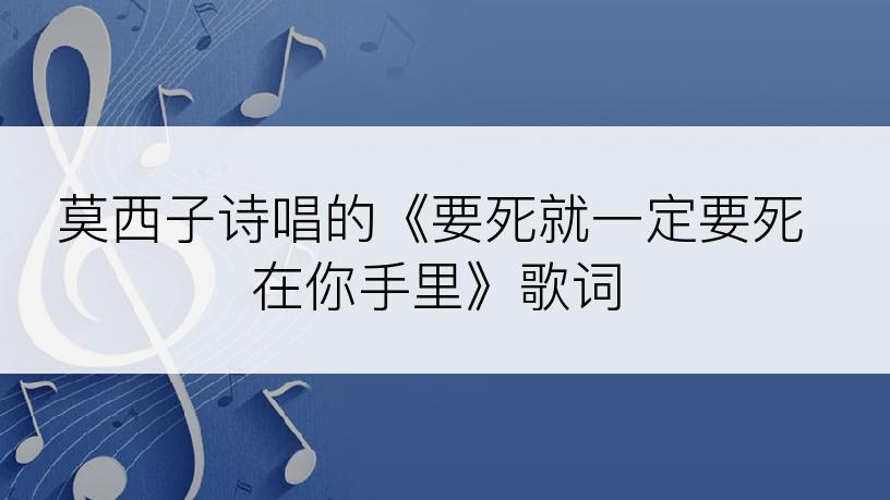 莫西子诗唱的《要死就一定要死在你手里》歌词