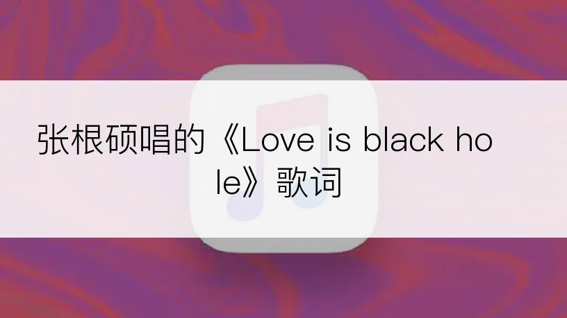张根硕唱的《Love is black hole》歌词