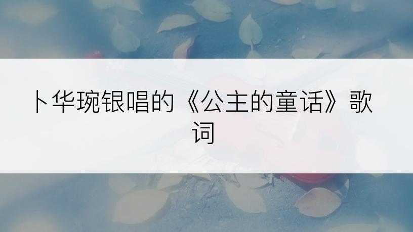 卜华琬银唱的《公主的童话》歌词