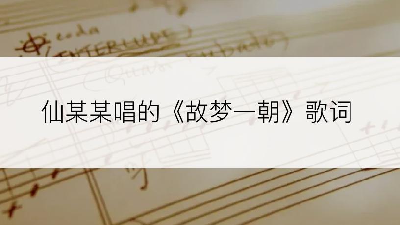 仙某某唱的《故梦一朝》歌词