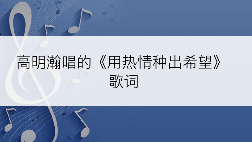 高明瀚唱的《用热情种出希望》歌词