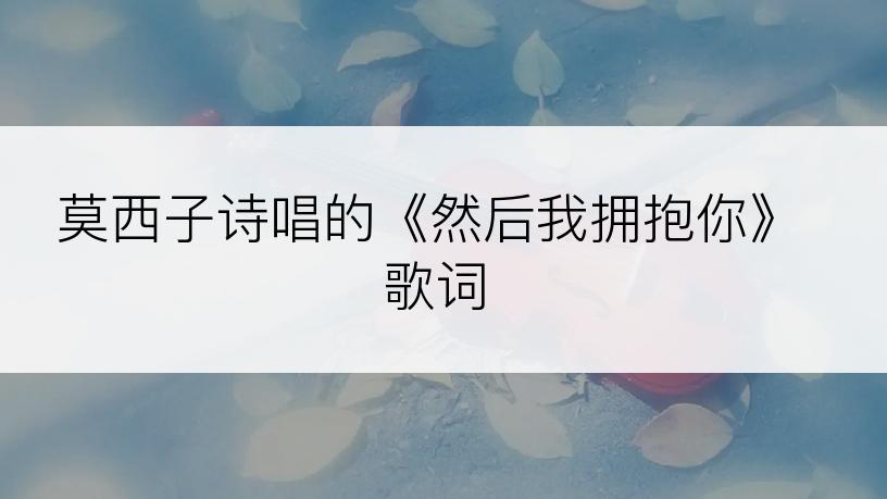 莫西子诗唱的《然后我拥抱你》歌词