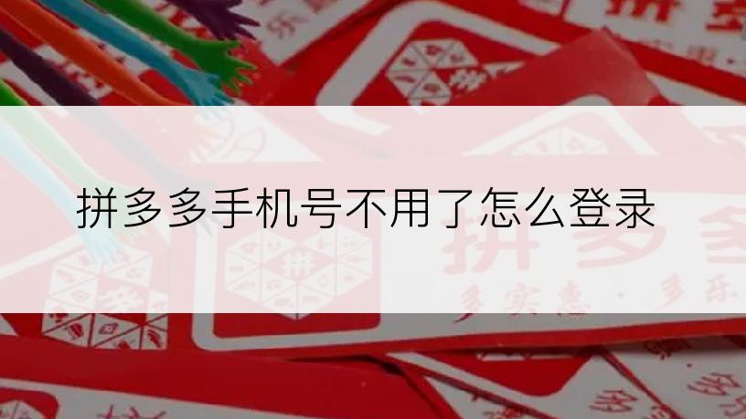 拼多多手机号不用了怎么登录