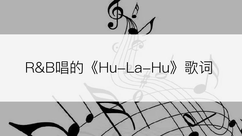 R&B唱的《Hu-La-Hu》歌词