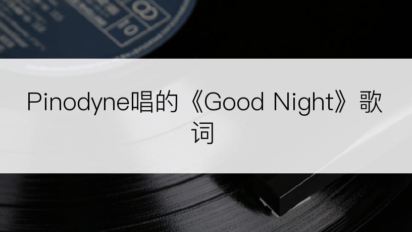 Pinodyne唱的《Good Night》歌词