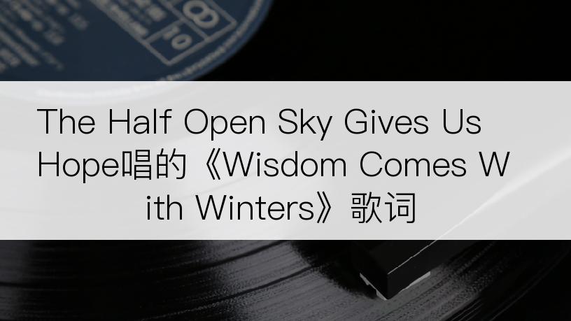 The Half Open Sky Gives Us Hope唱的《Wisdom Comes With Winters》歌词