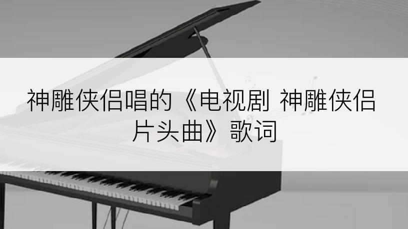 神雕侠侣唱的《电视剧 神雕侠侣 片头曲》歌词