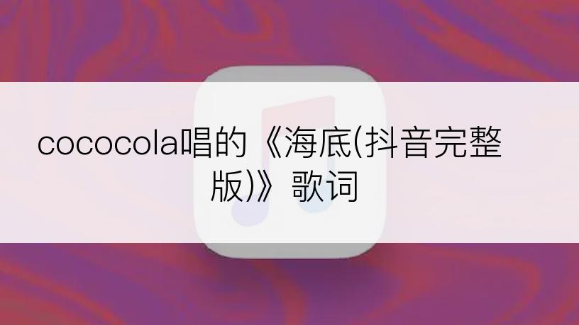 cococola唱的《海底(抖音完整版)》歌词