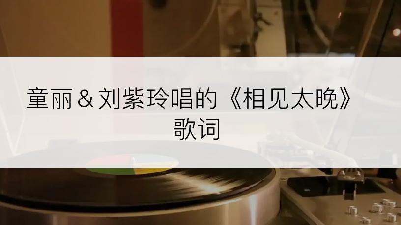 童丽＆刘紫玲唱的《相见太晚》歌词