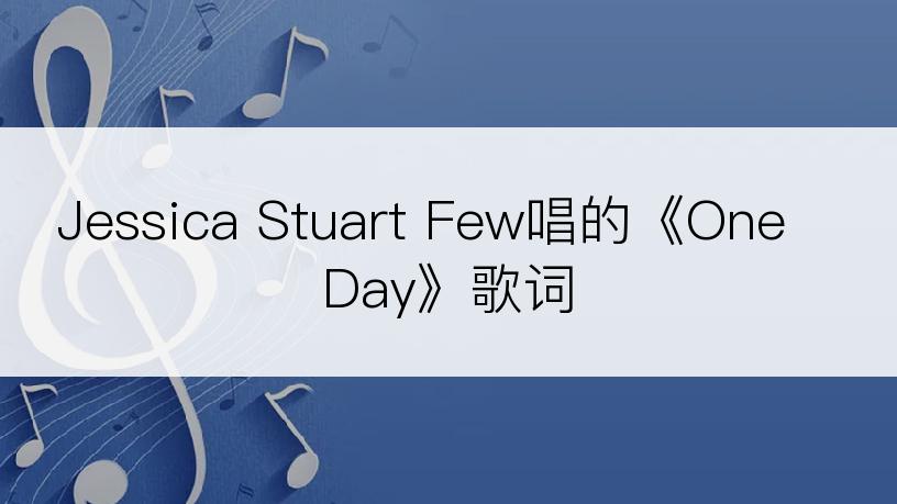 Jessica Stuart Few唱的《One Day》歌词