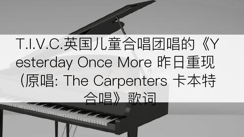 T.I.V.C.英国儿童合唱团唱的《Yesterday Once More 昨日重现 (原唱: The Carpenters 卡本特合唱》歌词